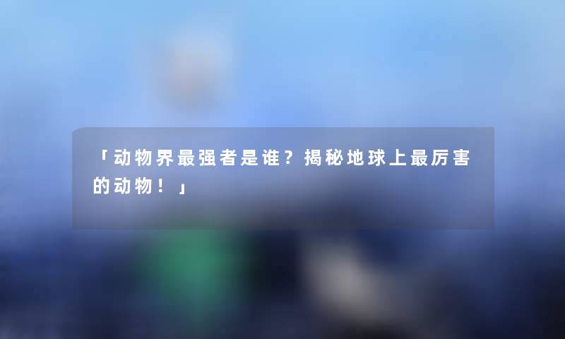 「动物界强者是谁？揭秘地球上厉害的动物！」