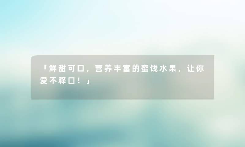 「鲜甜可口，营养丰富的蜜饯水果，让你爱不释口！」