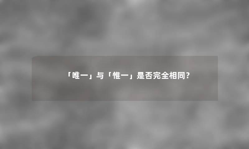 「唯一」与「惟一」是否完全相同？