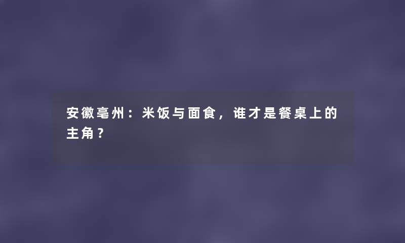 安徽亳州：米饭与面食，谁才是餐桌上的主角？