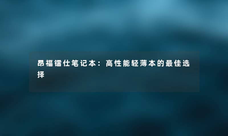 昂福镭仕笔记本：高性能轻薄本的理想选择