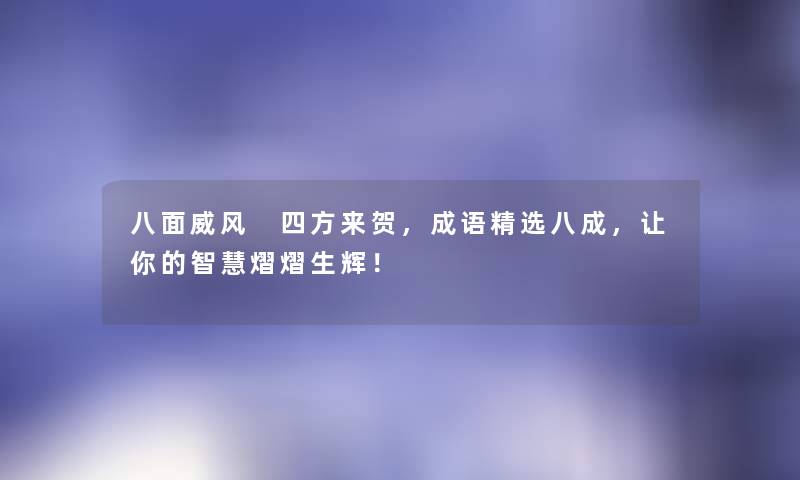 八面威风 四方来贺，成语精选八成，让你的熠熠生辉！