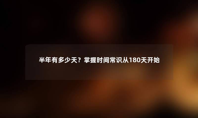 半年有多少天？掌握时间常识从180天开始