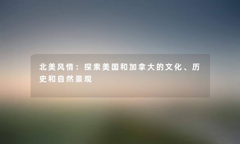 北美风情：探索美国和加拿大的文化、历史和自然景观