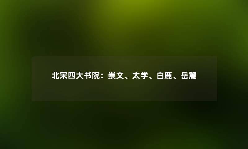 北宋四大书院：崇文、太学、白鹿、岳麓