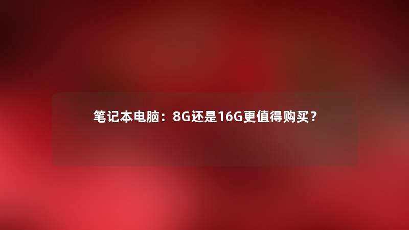 笔记本电脑：8G还是16G更购买？