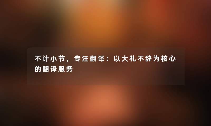 不计小节，专注翻译：以大礼不辞为核心的翻译服务