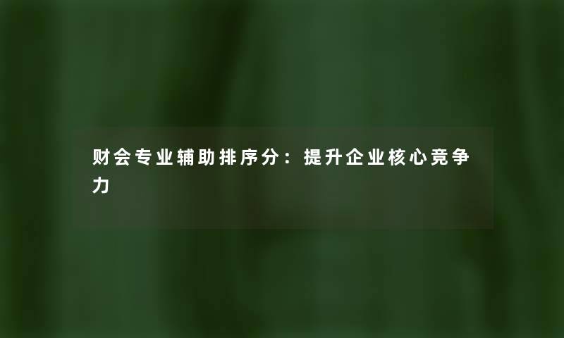 财会专业辅助排序分：提升企业核心竞争力
