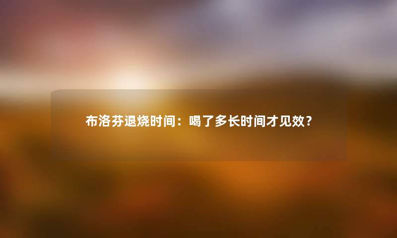 布洛芬退烧时间：喝了多长时间才见效？