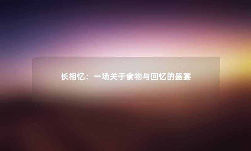 长相忆：一场关于食物与回忆的盛宴