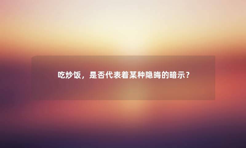 吃炒饭，是否代表着某种隐晦的暗示？