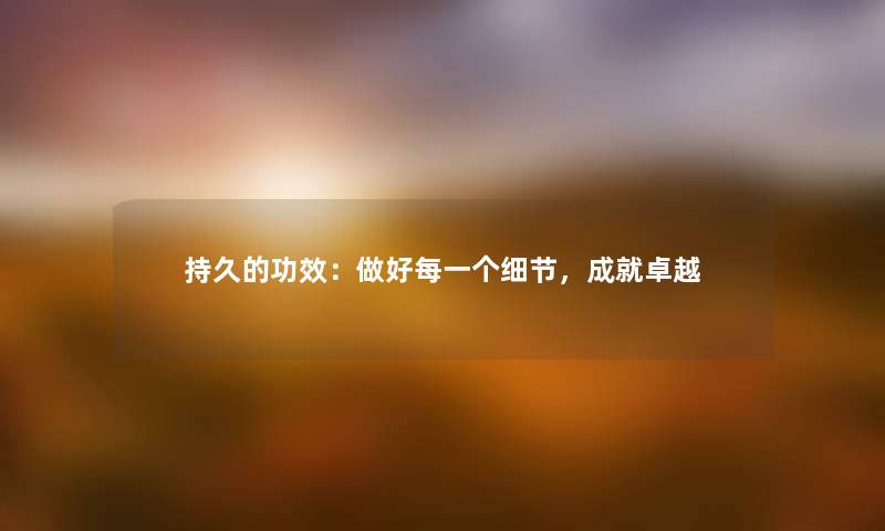 持久的功效：做好每一个细节，成就卓越