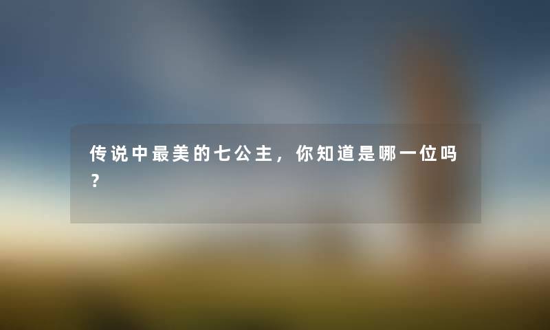 传说中美的七公主，你知道是哪一位吗？