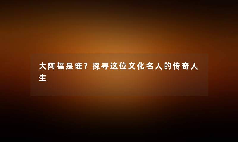 大阿福是谁？探寻这位文化名人的传奇人生