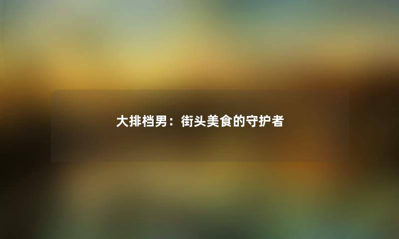 大排档男：街头美食的守护者