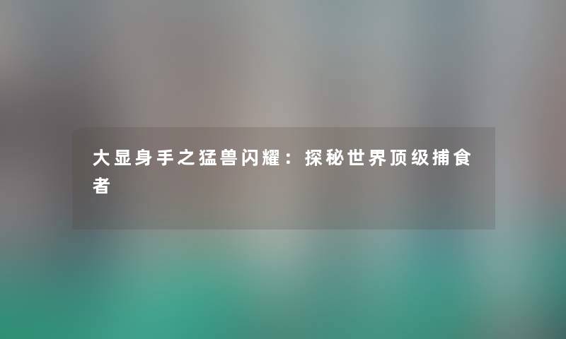 大显身手之猛兽闪耀：探秘世界顶级捕食者