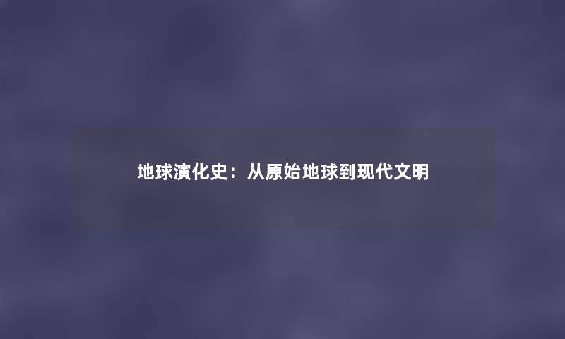地球演化史:从原始地球到现代文明 地球演化史:从原始地球到现代文明