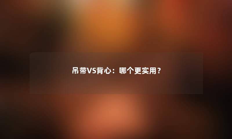 吊带VS背心：哪个更实用？