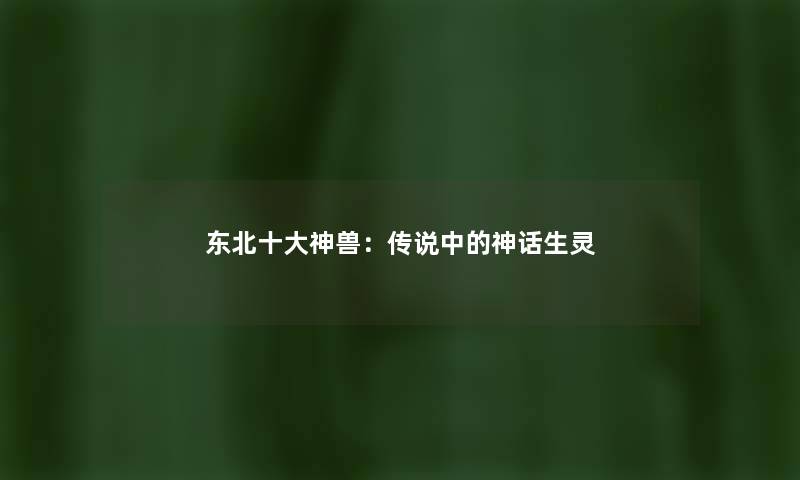 东北一些神兽:传说中的神话生灵 东北一些神兽:传说中的神话生灵