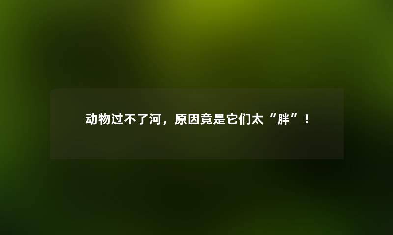 动物过不了河，原因竟是它们太“胖”！