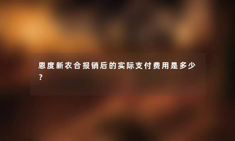 恩度新农合报销后的实际支付费用是多少？
