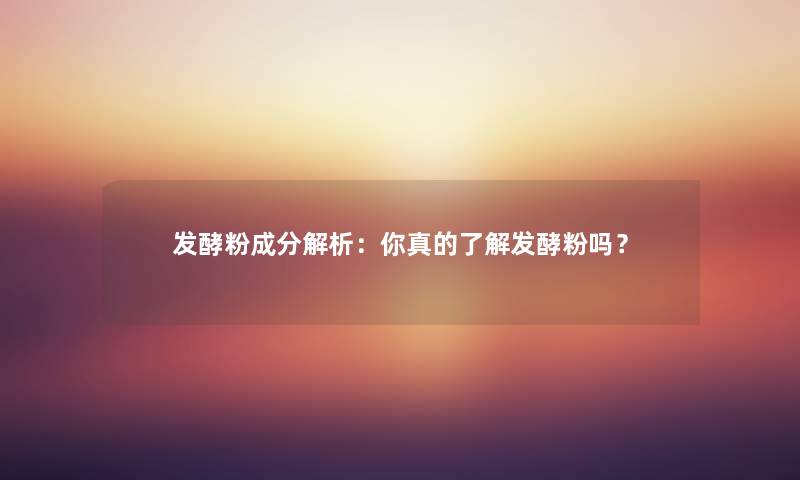 发酵粉成分解析：你真的了解发酵粉吗？