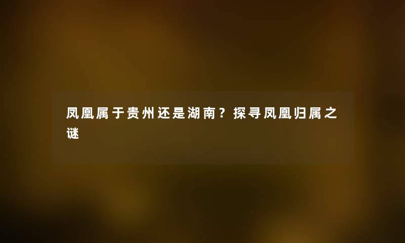 凤凰属于贵州还是湖南？探寻凤凰归属之谜