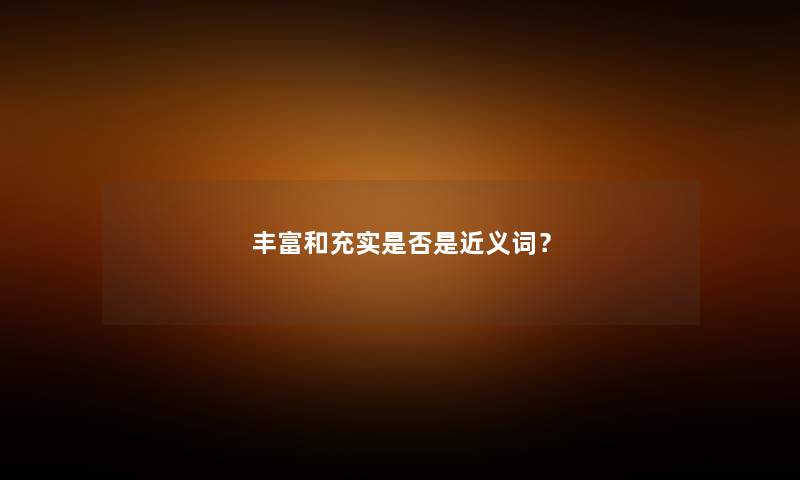 丰富和充实是否是近义词？