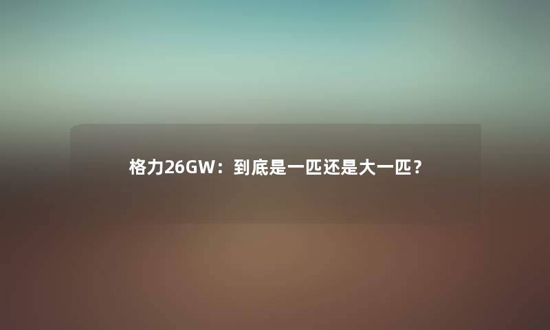 格力26GW：到底是一匹还是大一匹？