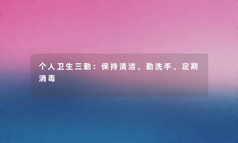 个人卫生三勤：保持清洁、勤洗手、定期消毒
