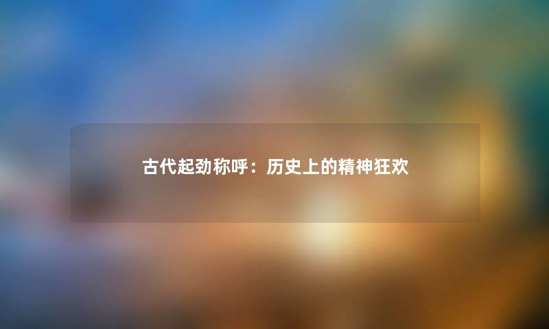 古代起劲称呼：历史上的精神狂欢