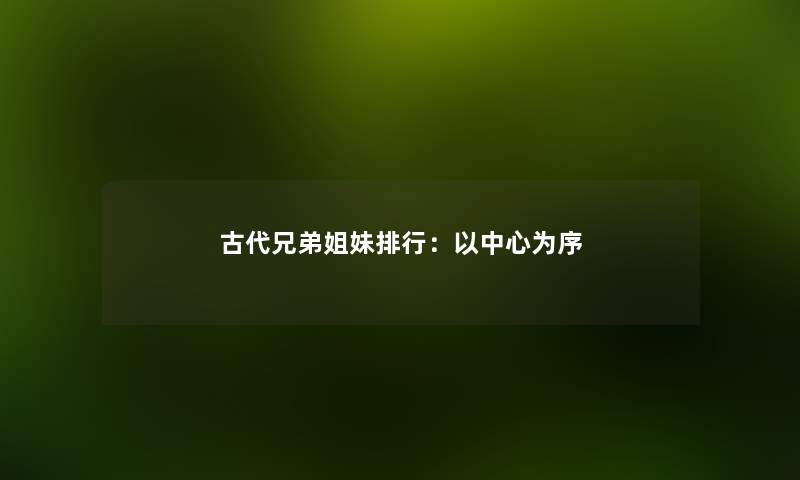 古代兄弟姐妹整理:以中心为序 古代兄弟姐妹整理:以中心为序