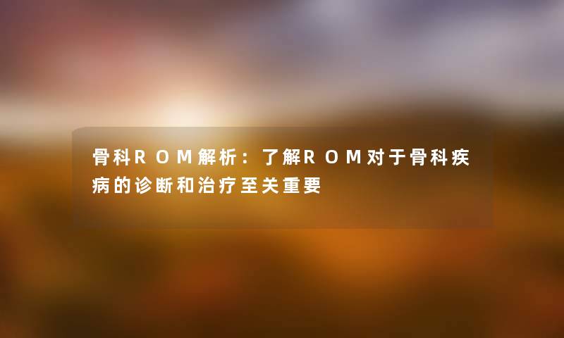 骨科ROM解析：了解ROM对于骨科疾病的诊断和治疗至关重要