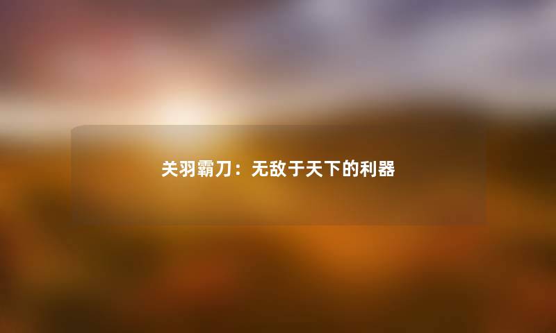 关羽霸刀：无敌于天下的利器