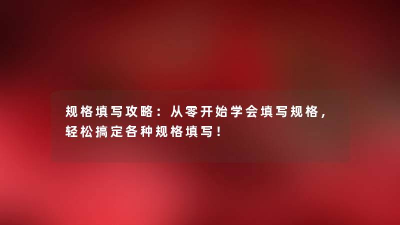 规格填写攻略：从零开始学会填写规格，轻松搞定各种规格填写！