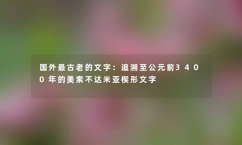国外古老的文字：追溯至公元前3400年的美索不达米亚楔形文字