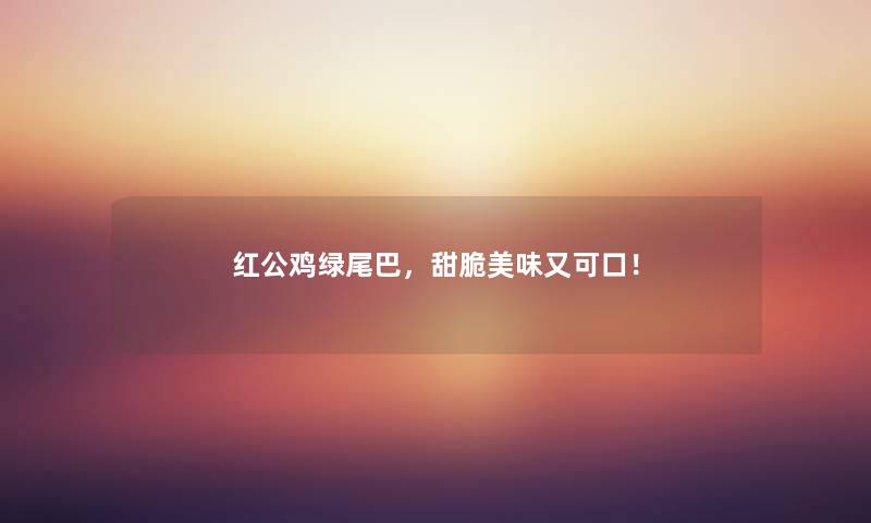红公鸡绿尾巴，甜脆美味又可口！