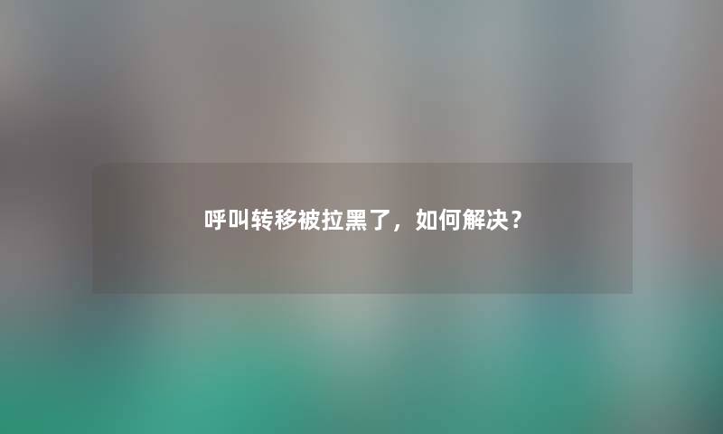 呼叫转移被拉黑了，如何解决？