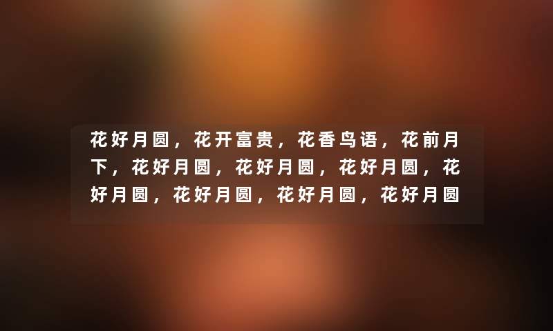 花好月圆，花开富贵，花香鸟语，花前月下，花好月圆，花好月圆，花好月圆，花好月圆，花好月圆，花好月圆，花好月圆，花好月圆，花好月圆，花好月