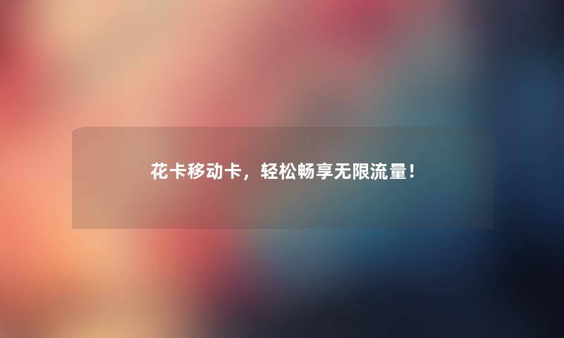 花卡移动卡，轻松畅享无限流量！