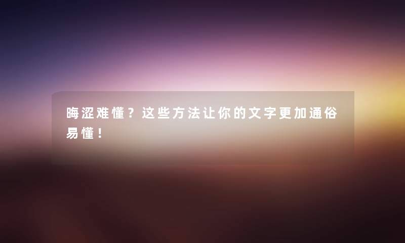 晦涩难懂？这些方法让你的文字更加通俗易懂！