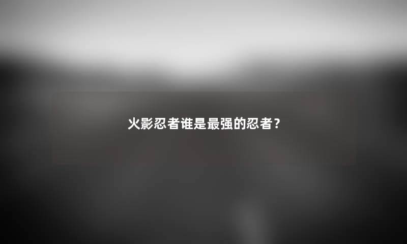 火影忍者谁是强的忍者？