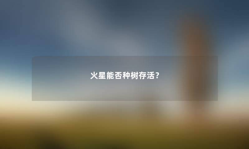 火星能否种树存活？