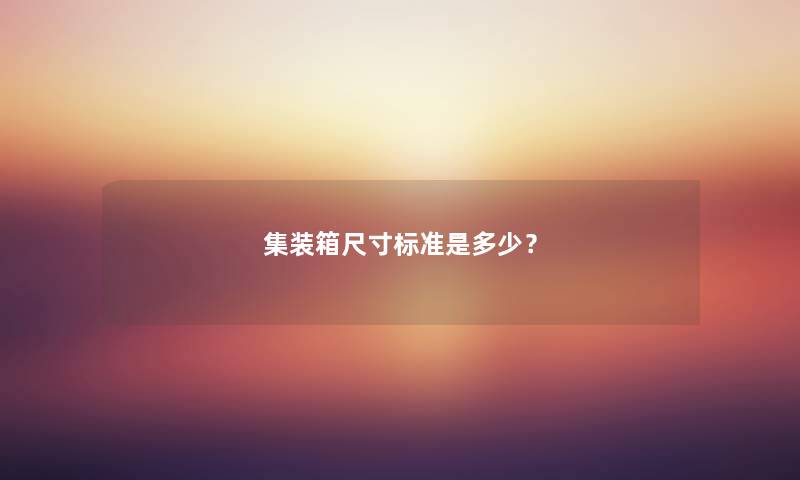 集装箱尺寸标准是多少？