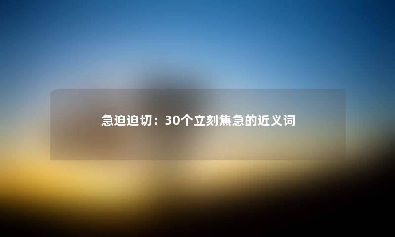 急迫迫切：30个立刻焦急的近义词