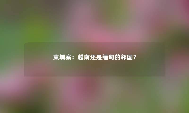 柬埔寨：越南还是缅甸的邻国？