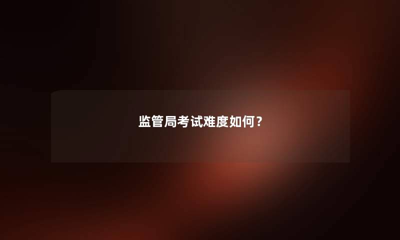 监管局考试难度如何？