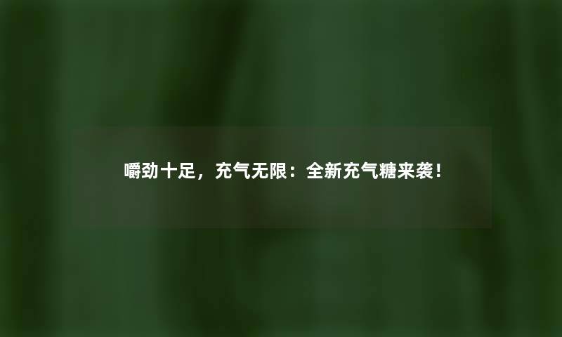 嚼劲十足，充气无限：全新充气糖来袭！