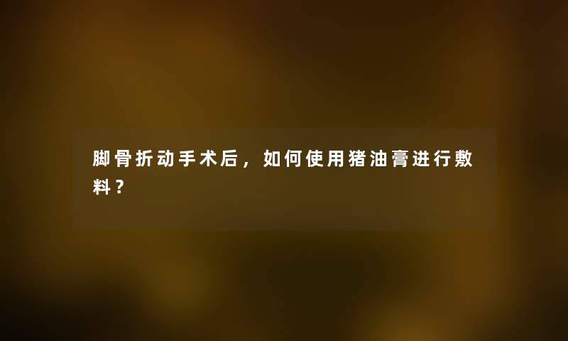 脚骨折动手术后，如何使用猪油膏进行敷料？