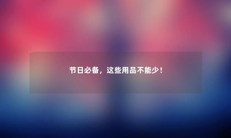 节日必备，这些用品不能少！